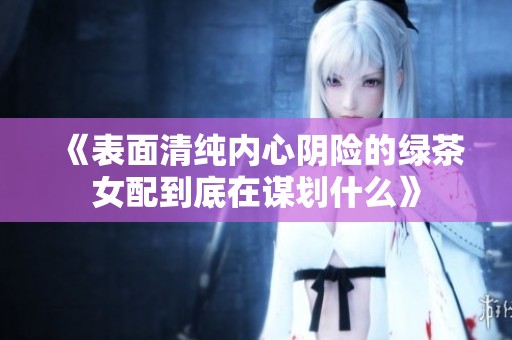 《表面清纯内心阴险的绿茶女配到底在谋划什么》