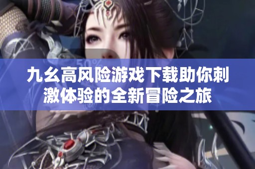 九幺高风险游戏下载助你刺激体验的全新冒险之旅