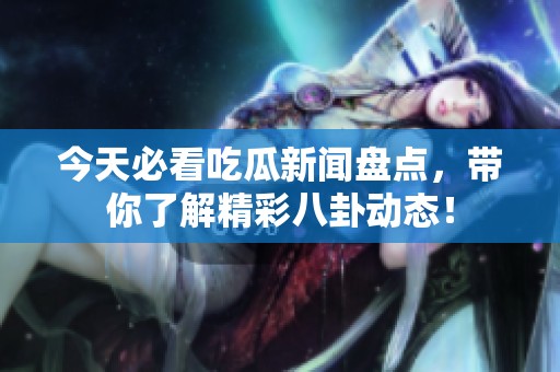 今天必看吃瓜新闻盘点，带你了解精彩八卦动态！