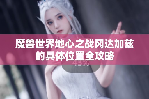 魔兽世界地心之战冈达加兹的具体位置全攻略