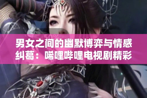 男女之间的幽默博弈与情感纠葛：唏哩哔哩电视剧精彩回顾