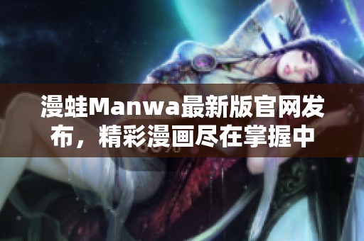 漫蛙Manwa最新版官网发布，精彩漫画尽在掌握中