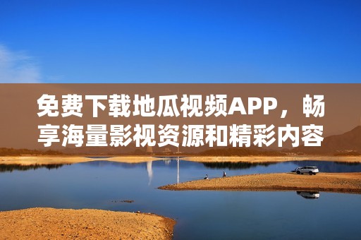免费下载地瓜视频APP，畅享海量影视资源和精彩内容