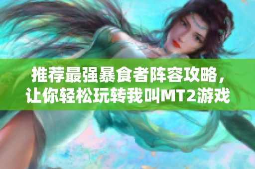 推荐最强暴食者阵容攻略，让你轻松玩转我叫MT2游戏