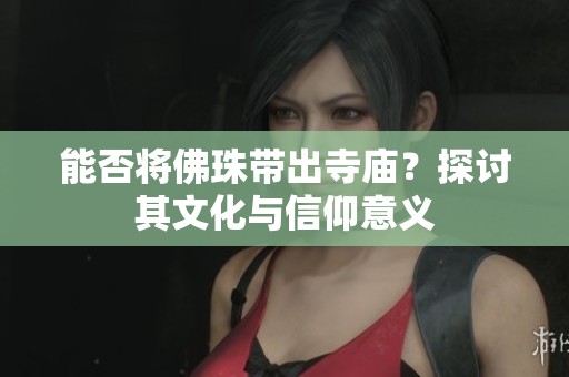 能否将佛珠带出寺庙？探讨其文化与信仰意义