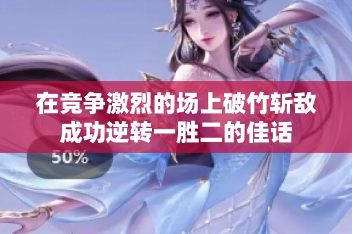在竞争激烈的场上破竹斩敌成功逆转一胜二的佳话