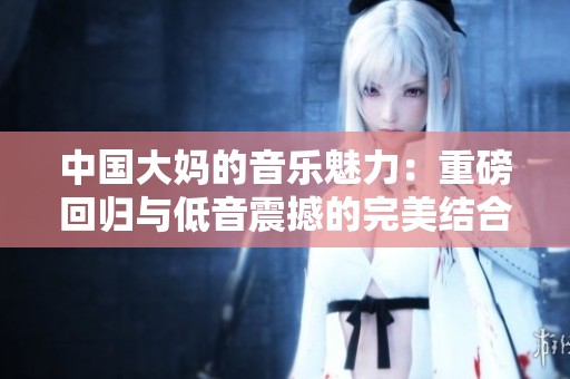 中国大妈的音乐魅力：重磅回归与低音震撼的完美结合
