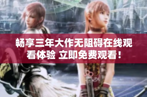 畅享三年大作无阻碍在线观看体验 立即免费观看！