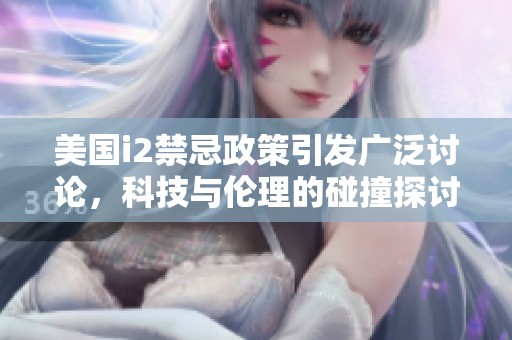 美国i2禁忌政策引发广泛讨论，科技与伦理的碰撞探讨