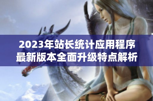 2023年站长统计应用程序最新版本全面升级特点解析