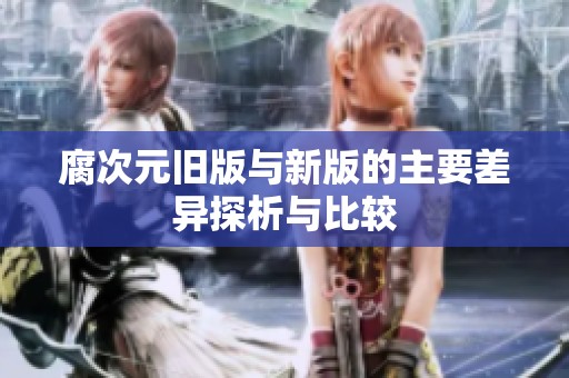 腐次元旧版与新版的主要差异探析与比较