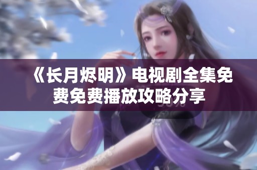 《长月烬明》电视剧全集免费免费播放攻略分享