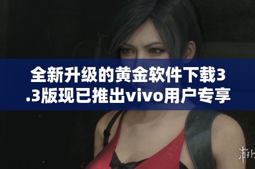 全新升级的黄金软件下载3.3版现已推出vivo用户专享版！