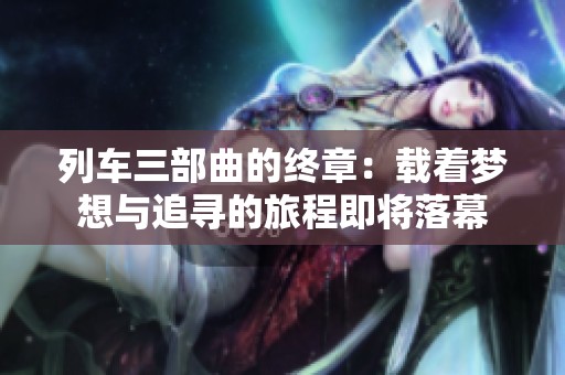 列车三部曲的终章：载着梦想与追寻的旅程即将落幕