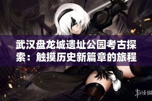 武汉盘龙城遗址公园考古探索：触摸历史新篇章的旅程
