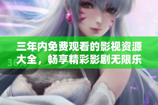 三年内免费观看的影视资源大全，畅享精彩影剧无限乐趣