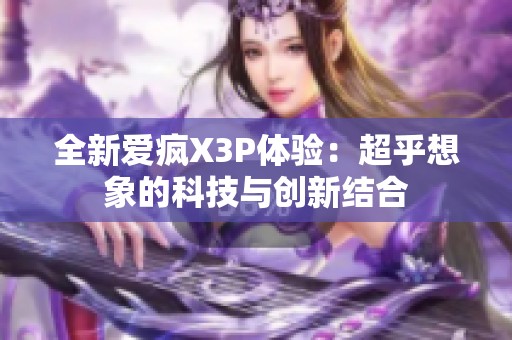 全新爱疯X3P体验：超乎想象的科技与创新结合