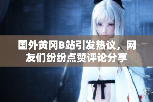 国外黄冈B站引发热议，网友们纷纷点赞评论分享