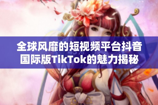 全球风靡的短视频平台抖音国际版TikTok的魅力揭秘