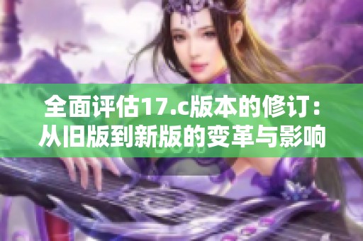 全面评估17.c版本的修订：从旧版到新版的变革与影响