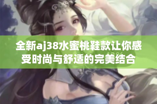 全新aj38水蜜桃鞋款让你感受时尚与舒适的完美结合