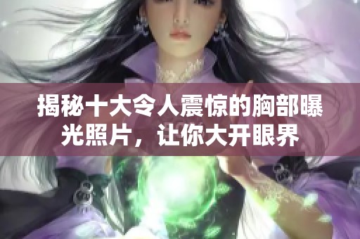 揭秘十大令人震惊的胸部曝光照片，让你大开眼界