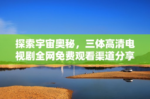 探索宇宙奥秘，三体高清电视剧全网免费观看渠道分享