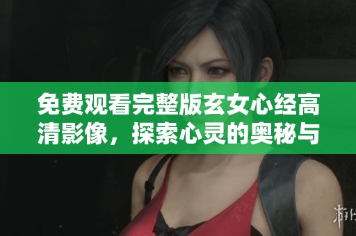 免费观看完整版玄女心经高清影像，探索心灵的奥秘与智慧