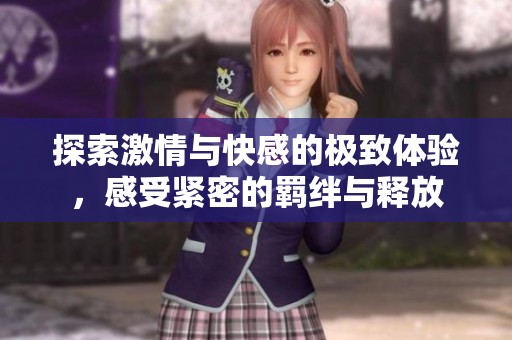 探索激情与快感的极致体验，感受紧密的羁绊与释放