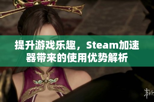 提升游戏乐趣，Steam加速器带来的使用优势解析
