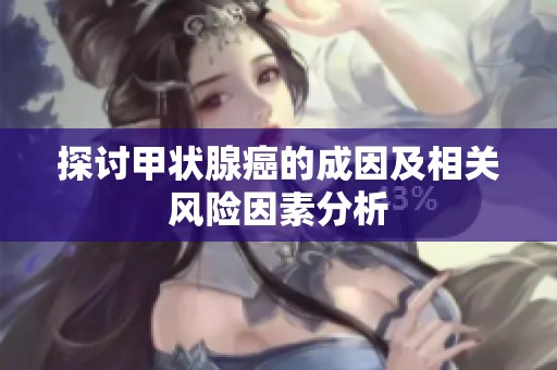 探讨甲状腺癌的成因及相关风险因素分析