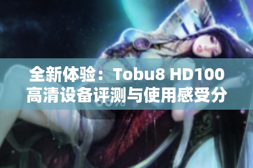 全新体验：Tobu8 HD100高清设备评测与使用感受分析