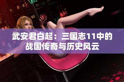 武安君白起：三国志11中的战国传奇与历史风云