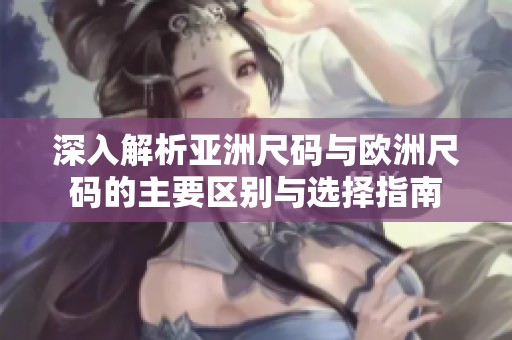 深入解析亚洲尺码与欧洲尺码的主要区别与选择指南
