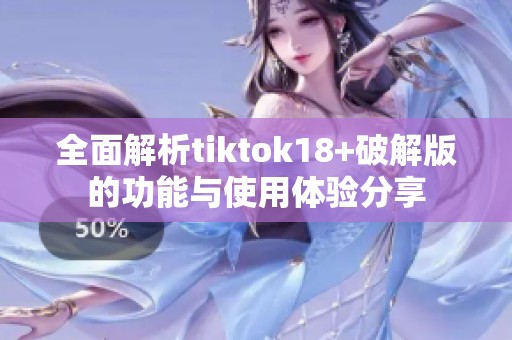 全面解析tiktok18+破解版的功能与使用体验分享