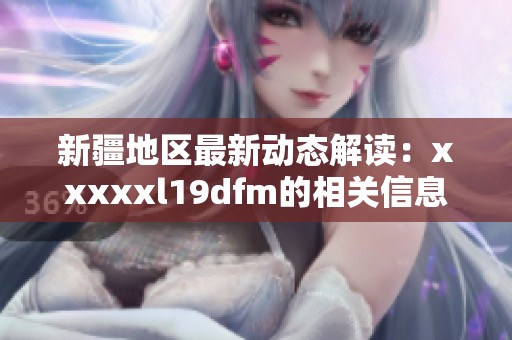 新疆地区最新动态解读：xxxxxl19dfm的相关信息与分析