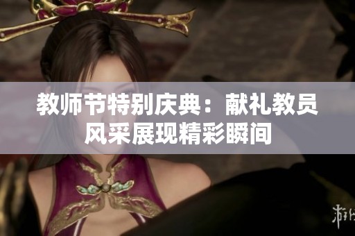 教师节特别庆典：献礼教员风采展现精彩瞬间