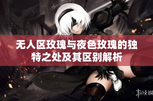 无人区玫瑰与夜色玫瑰的独特之处及其区别解析