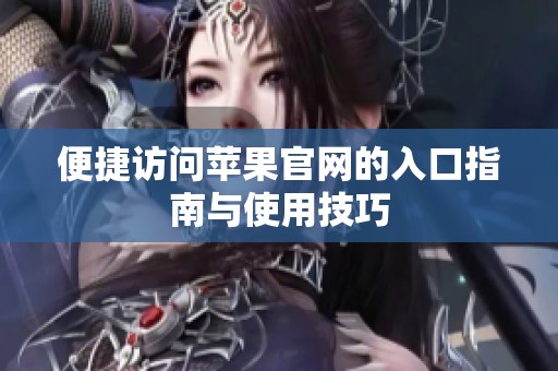 便捷访问苹果官网的入口指南与使用技巧
