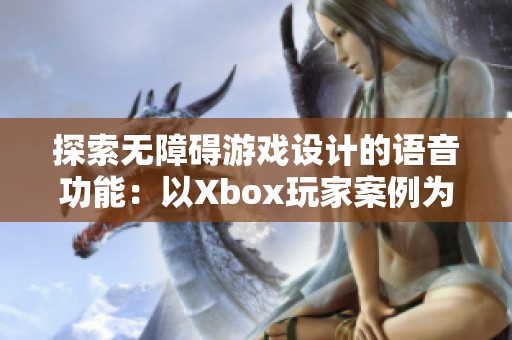 探索无障碍游戏设计的语音功能：以Xbox玩家案例为例