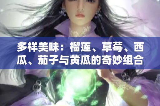 多样美味：榴莲、草莓、西瓜、茄子与黄瓜的奇妙组合
