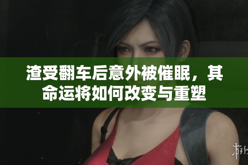 渣受翻车后意外被催眠，其命运将如何改变与重塑