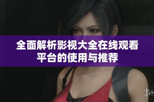 全面解析影视大全在线观看平台的使用与推荐