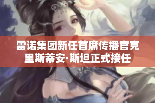 雷诺集团新任首席传播官克里斯蒂安·斯坦正式接任