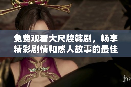 免费观看大尺牍韩剧，畅享精彩剧情和感人故事的最佳选择