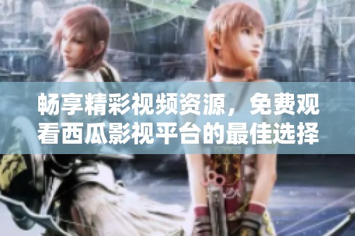 畅享精彩视频资源，免费观看西瓜影视平台的最佳选择