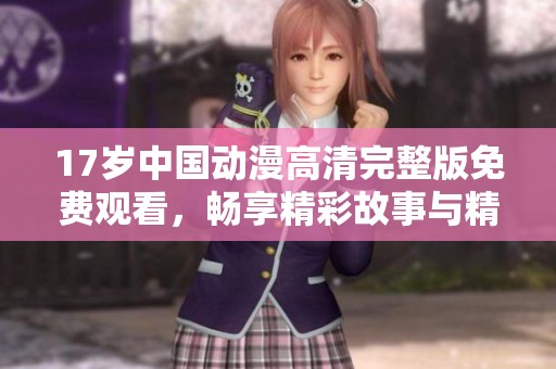 17岁中国动漫高清完整版免费观看，畅享精彩故事与精彩画面