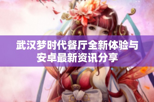 武汉梦时代餐厅全新体验与安卓最新资讯分享