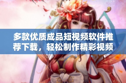 多款优质成品短视频软件推荐下载，轻松制作精彩视频