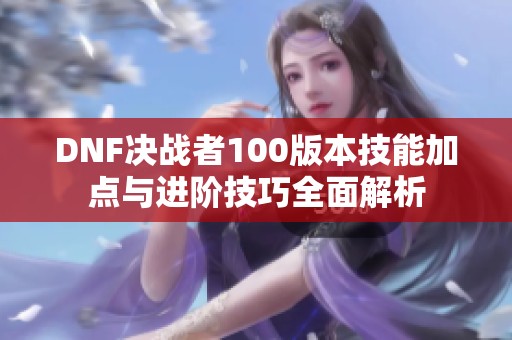 DNF决战者100版本技能加点与进阶技巧全面解析